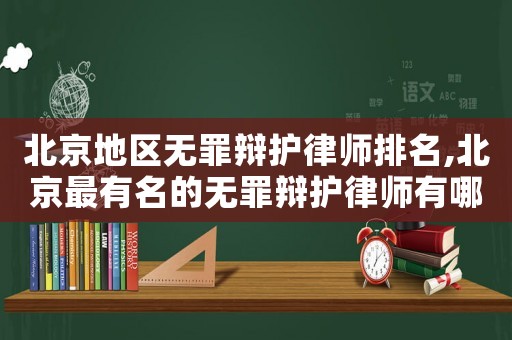 北京地區無罪辯護律師排名,北京最有名的無罪辯護律師有哪位