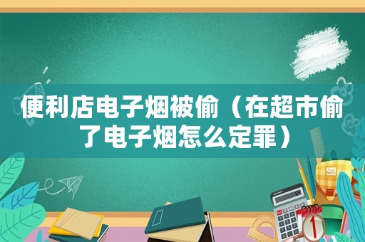 便利店電子煙被偷（在超市偷了電子煙怎么定罪）