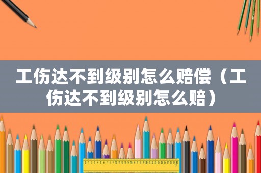 工傷達不到級別怎么賠償（工傷達不到級別怎么賠）