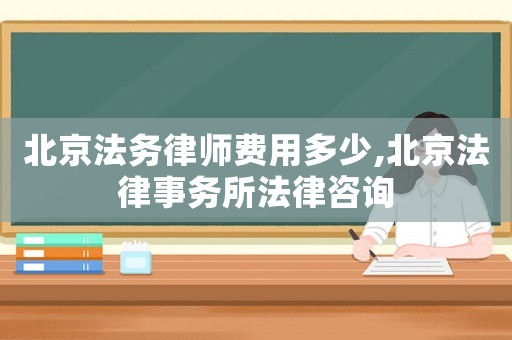 北京法務律師費用多少,北京法律事務所法律咨詢