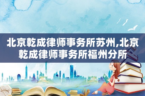 北京乾成律師事務所蘇州,北京乾成律師事務所福州分所