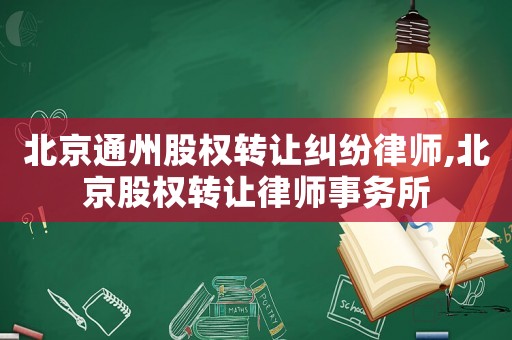 北京通州股權轉讓糾紛律師,北京股權轉讓律師事務所