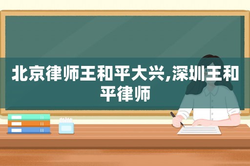 北京律師王和平大興,深圳王和平律師