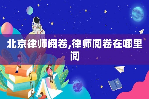 北京律師閱卷,律師閱卷在哪里閱