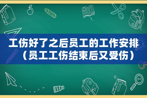 工傷好了之后員工的工作安排（員工工傷結束后又受傷）