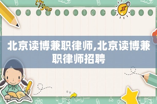 北京讀博兼職律師,北京讀博兼職律師招聘