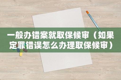 一般辦錯案就取保候審（如果定罪錯誤怎么辦理取保候審）