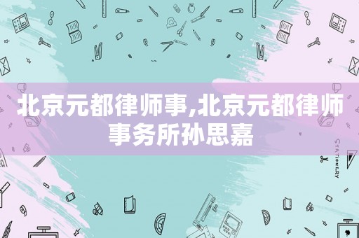 北京元都律師事,北京元都律師事務所孫思嘉