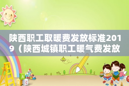 陜西職工取暖費(fèi)發(fā)放標(biāo)準(zhǔn)2019（陜西城鎮(zhèn)職工暖氣費(fèi)發(fā)放標(biāo)準(zhǔn)）