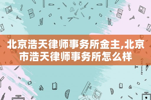 北京浩天律師事務(wù)所金主,北京市浩天律師事務(wù)所怎么樣