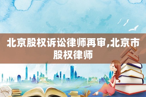 北京股權訴訟律師再審,北京市股權律師