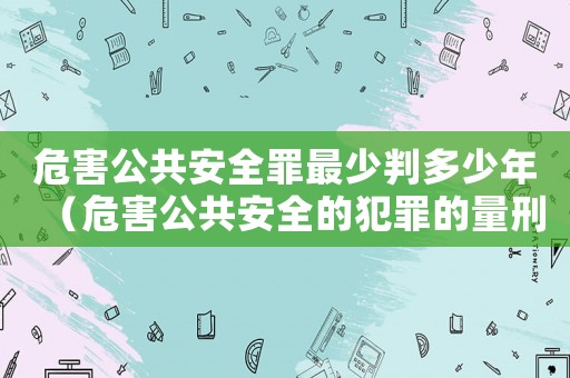 危害公共安全罪最少判多少年（危害公共安全的犯罪的量刑標準）