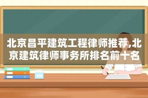 北京昌平建筑工程律師推薦,北京建筑律師事務所排名前十名