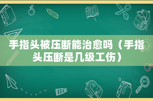 手指頭被壓斷能治愈嗎（手指頭壓斷是幾級(jí)工傷）