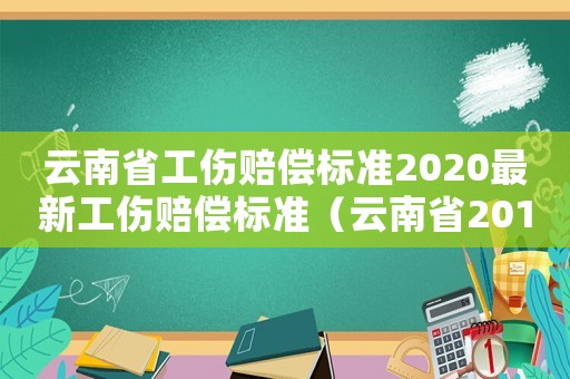 云南省工傷賠償標準2020最新工傷賠償標準（云南省2016年工傷賠償標準是多少錢）