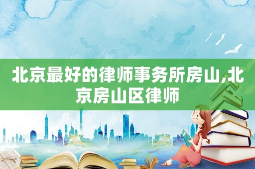 北京最好的律師事務(wù)所房山,北京房山區(qū)律師