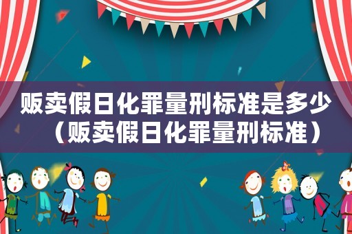 販賣假日化罪量刑標(biāo)準(zhǔn)是多少（販賣假日化罪量刑標(biāo)準(zhǔn)）