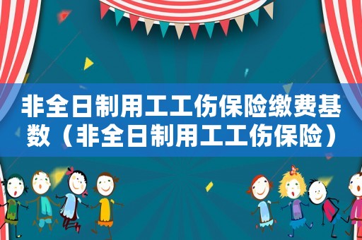 非全日制用工工傷保險繳費基數（非全日制用工工傷保險）