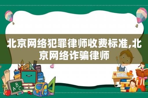 北京網絡犯罪律師收費標準,北京網絡詐騙律師