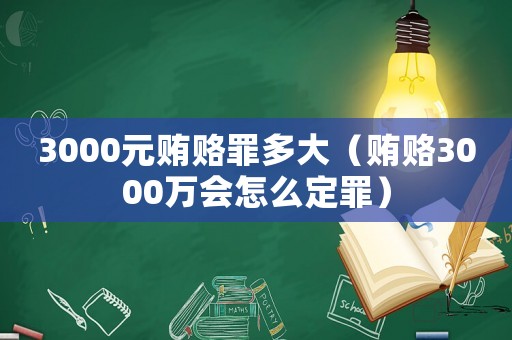 3000元賄賂罪多大（賄賂3000萬會(huì)怎么定罪）