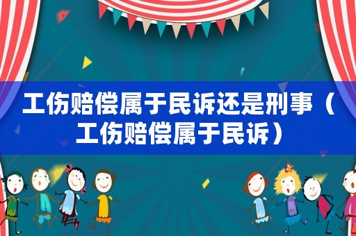 工傷賠償屬于民訴還是刑事（工傷賠償屬于民訴）