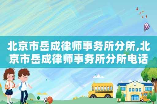 北京市岳成律師事務(wù)所分所,北京市岳成律師事務(wù)所分所電話號(hào)碼