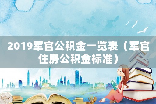 2019軍官公積金一覽表（軍官住房公積金標準）