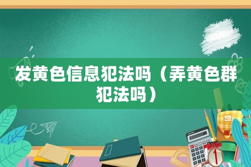 發黃色信息犯法嗎（弄黃色群犯法嗎）