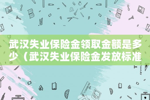 武漢失業保險金領取金額是多少（武漢失業保險金發放標準）