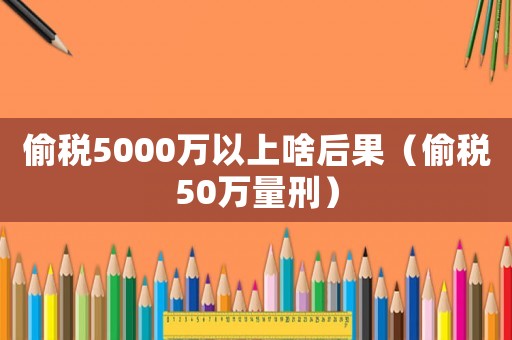 偷稅5000萬以上啥后果（偷稅50萬量刑）