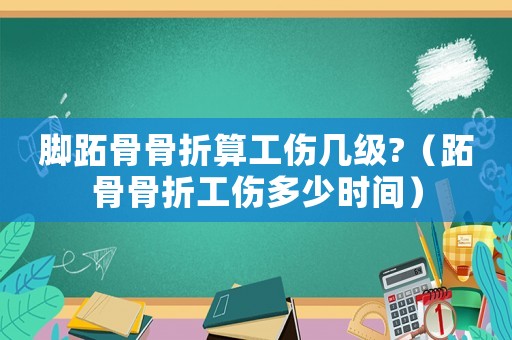 腳跖骨骨折算工傷幾級?（跖骨骨折工傷多少時(shí)間）