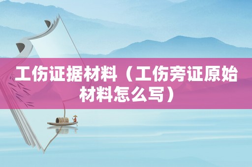 工傷證據材料（工傷旁證原始材料怎么寫）