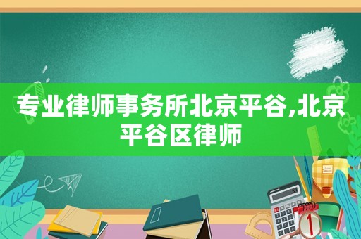 專業(yè)律師事務(wù)所北京平谷,北京平谷區(qū)律師