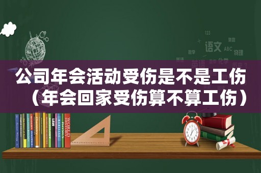 公司年會(huì)活動(dòng)受傷是不是工傷（年會(huì)回家受傷算不算工傷）