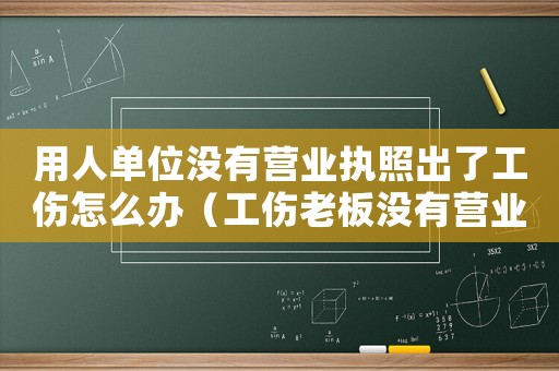 用人單位沒有營業執照出了工傷怎么辦（工傷老板沒有營業執照不賠能）
