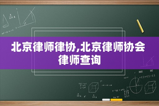 北京律師律協(xié),北京律師協(xié)會(huì) 律師查詢