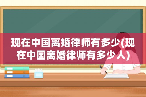 現(xiàn)在中國離婚律師有多少(現(xiàn)在中國離婚律師有多少人)