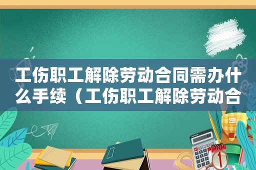 工傷職工解除勞動合同需辦什么手續（工傷職工解除勞動合同通知格式）