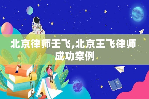 北京律師壬飛,北京王飛律師 成功案例