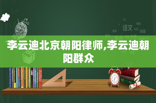 李云迪北京朝陽律師,李云迪朝陽群眾