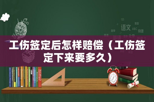 工傷簽定后怎樣賠償（工傷簽定下來要多久）