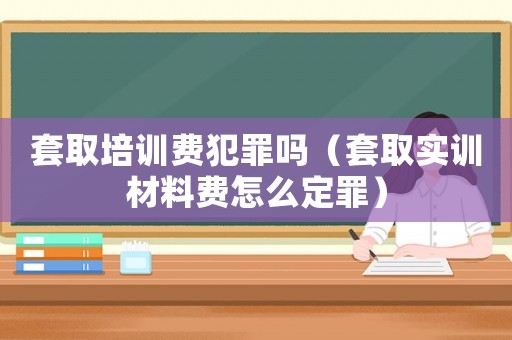 套取培訓費犯罪嗎（套取實訓材料費怎么定罪）