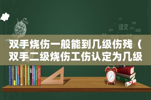 雙手燒傷一般能到幾級傷殘（雙手二級燒傷工傷認定為幾級）