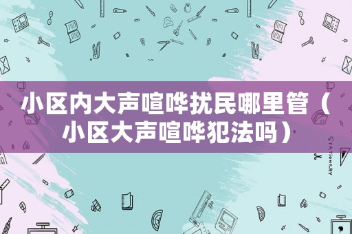 小區內大聲喧嘩擾民哪里管（小區大聲喧嘩犯法嗎）