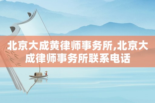 北京大成黃律師事務所,北京大成律師事務所聯系電話