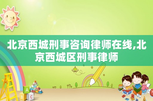 北京西城刑事咨詢律師在線,北京西城區刑事律師