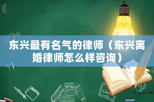 東興最有名氣的律師（東興離婚律師怎么樣咨詢）