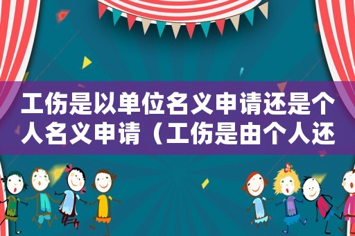 工傷是以單位名義申請還是個人名義申請（工傷是由個人還是公司申請）