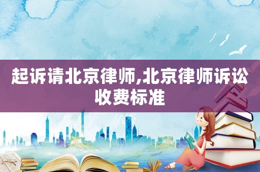 起訴請北京律師,北京律師訴訟收費標準