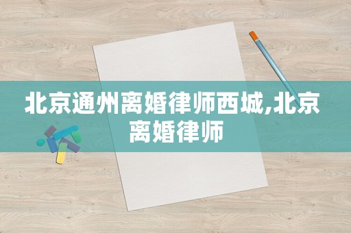北京通州離婚律師西城,北京 離婚律師